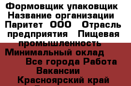 Формовщик-упаковщик › Название организации ­ Паритет, ООО › Отрасль предприятия ­ Пищевая промышленность › Минимальный оклад ­ 22 000 - Все города Работа » Вакансии   . Красноярский край,Бородино г.